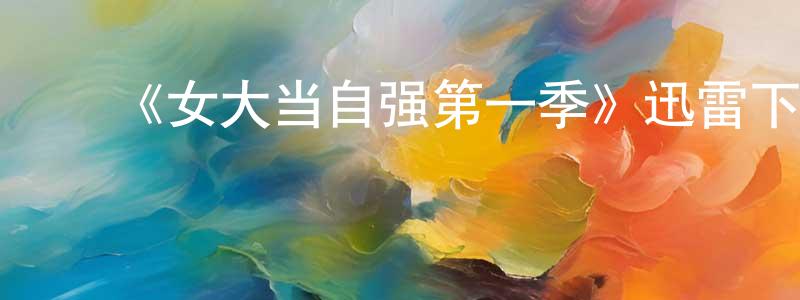 陈春弟发布《女大当自强第一季》迅雷下载/在线观看-都市情感-美剧天堂
